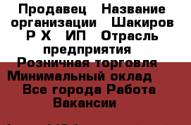 Продавец › Название организации ­ Шакиров Р.Х., ИП › Отрасль предприятия ­ Розничная торговля › Минимальный оклад ­ 1 - Все города Работа » Вакансии   